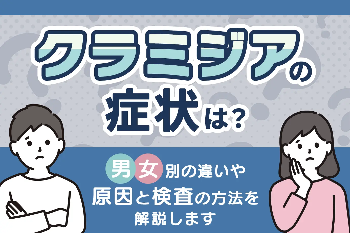 クラミジアの症状は?男女別の違いや原因と検査の方法を解説します